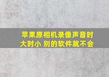 苹果原相机录像声音时大时小 别的软件就不会